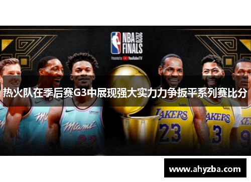 热火队在季后赛G3中展现强大实力力争扳平系列赛比分