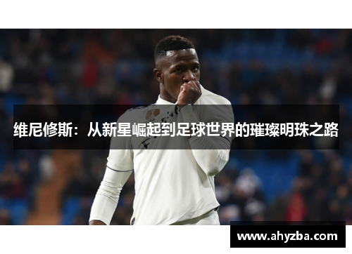 维尼修斯：从新星崛起到足球世界的璀璨明珠之路