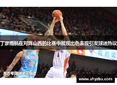 丁彦雨航在对阵山西的比赛中展现出色表现引发球迷热议