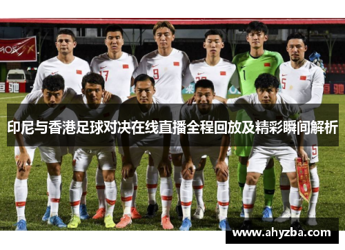 印尼与香港足球对决在线直播全程回放及精彩瞬间解析