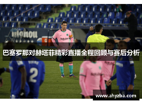 巴塞罗那对赫塔菲精彩直播全程回顾与赛后分析