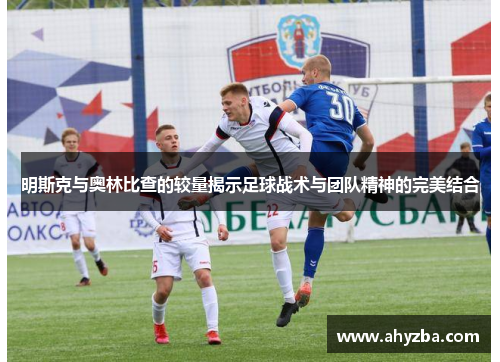 明斯克与奥林比查的较量揭示足球战术与团队精神的完美结合