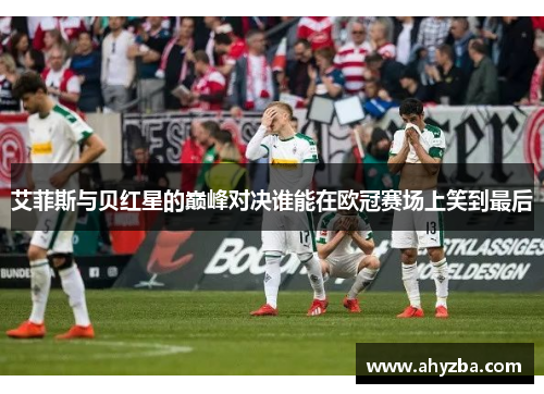 艾菲斯与贝红星的巅峰对决谁能在欧冠赛场上笑到最后