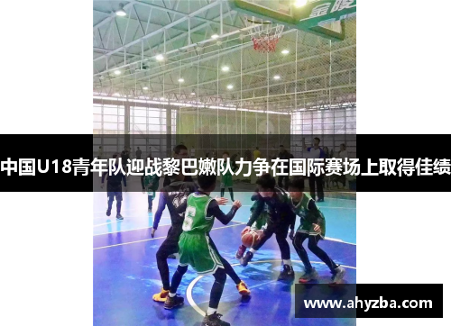 中国U18青年队迎战黎巴嫩队力争在国际赛场上取得佳绩