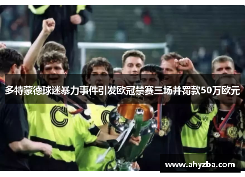 多特蒙德球迷暴力事件引发欧冠禁赛三场并罚款50万欧元